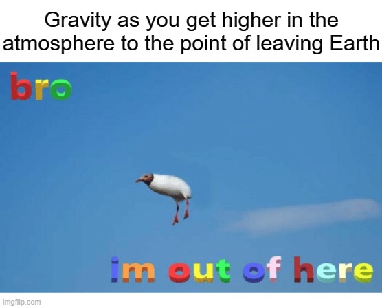 Bro I'm out of here | Gravity as you get higher in the atmosphere to the point of leaving Earth | image tagged in bro i'm out of here | made w/ Imgflip meme maker