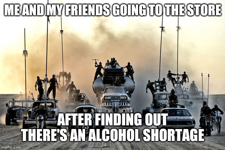 Let's Ride | ME AND MY FRIENDS GOING TO THE STORE; AFTER FINDING OUT THERE'S AN ALCOHOL SHORTAGE | image tagged in madmaxfuryroadcars,liquor store,alcohol,apocalypse,best friends,hold my beer | made w/ Imgflip meme maker