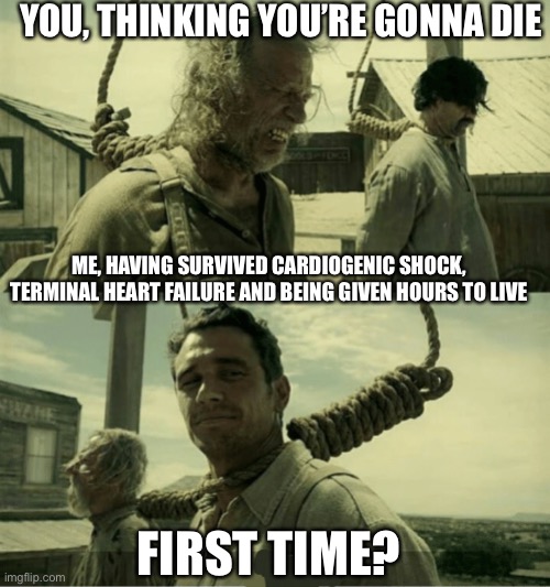 Sad but true | YOU, THINKING YOU’RE GONNA DIE; ME, HAVING SURVIVED CARDIOGENIC SHOCK, TERMINAL HEART FAILURE AND BEING GIVEN HOURS TO LIVE; FIRST TIME? | image tagged in first time buster scruggs james franco hanging alternate,first time,cardiogenic shock,terminal illness | made w/ Imgflip meme maker