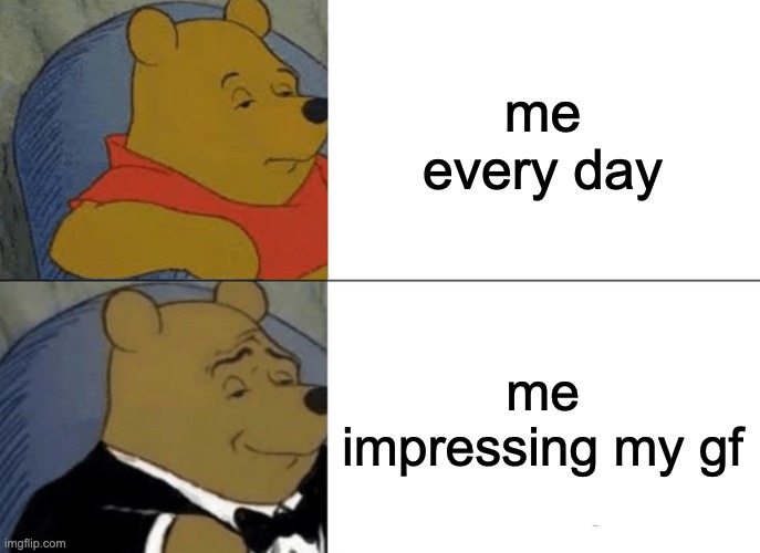 pooh bear | me every day; me impressing my gf | image tagged in memes,tuxedo winnie the pooh | made w/ Imgflip meme maker
