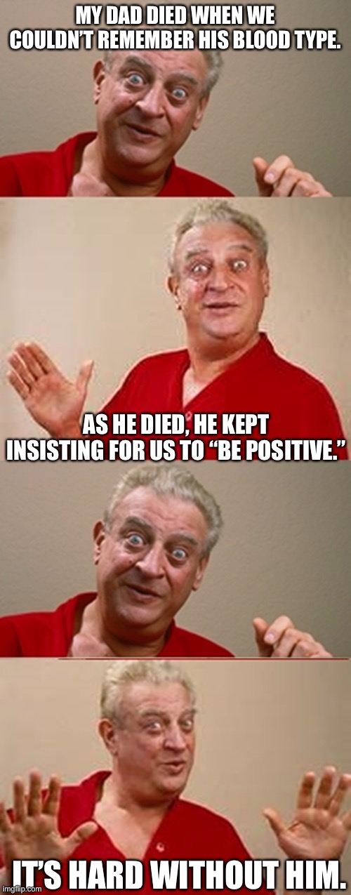 Be positive and listen to your elders | MY DAD DIED WHEN WE COULDN’T REMEMBER HIS BLOOD TYPE. AS HE DIED, HE KEPT INSISTING FOR US TO “BE POSITIVE.”; IT’S HARD WITHOUT HIM. | image tagged in bad pun rodney dangerfield,blood type,blood | made w/ Imgflip meme maker
