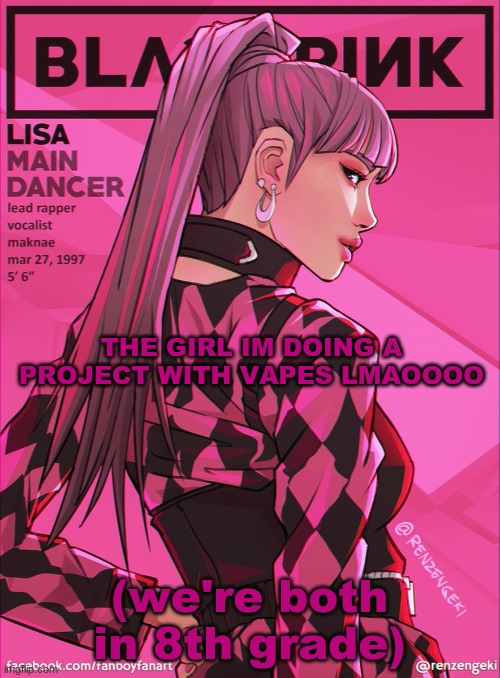 lisa bcuz yes | THE GIRL IM DOING A PROJECT WITH VAPES LMAOOOO; (we're both in 8th grade) | image tagged in lisa bcuz yes | made w/ Imgflip meme maker