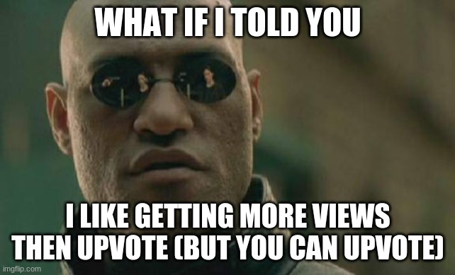 True | WHAT IF I TOLD YOU; I LIKE GETTING MORE VIEWS THEN UPVOTE (BUT YOU CAN UPVOTE) | image tagged in memes,matrix morpheus,change my mind | made w/ Imgflip meme maker