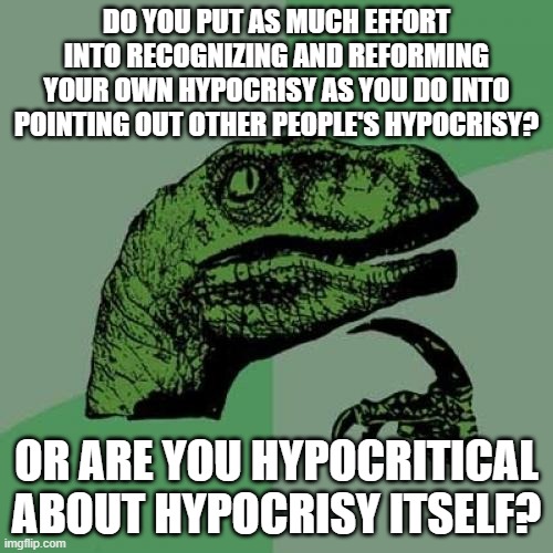 No One Hates Hypocrisy More Than A Hypocrite | DO YOU PUT AS MUCH EFFORT INTO RECOGNIZING AND REFORMING YOUR OWN HYPOCRISY AS YOU DO INTO POINTING OUT OTHER PEOPLE'S HYPOCRISY? OR ARE YOU HYPOCRITICAL ABOUT HYPOCRISY ITSELF? | image tagged in memes,philosoraptor,hypocrisy,hypocrite,hypocrites,double standards | made w/ Imgflip meme maker