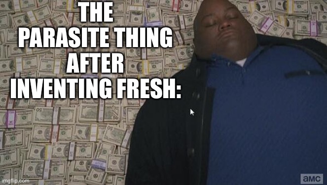 fat guy in money | THE PARASITE THING AFTER INVENTING FRESH: | image tagged in fat guy in money | made w/ Imgflip meme maker