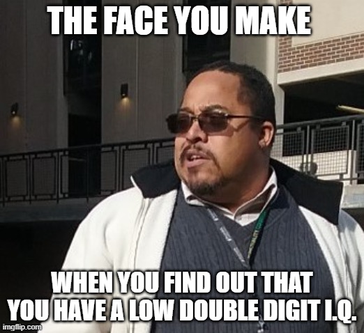 Matthew Thompson | THE FACE YOU MAKE; WHEN YOU FIND OUT THAT YOU HAVE A LOW DOUBLE DIGIT I.Q. | image tagged in funny,matthew thompson,reynolds community college | made w/ Imgflip meme maker