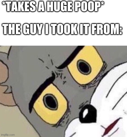 Disgusted Tom | *TAKES A HUGE POOP*; THE GUY I TOOK IT FROM: | image tagged in disgusted tom,funny | made w/ Imgflip meme maker