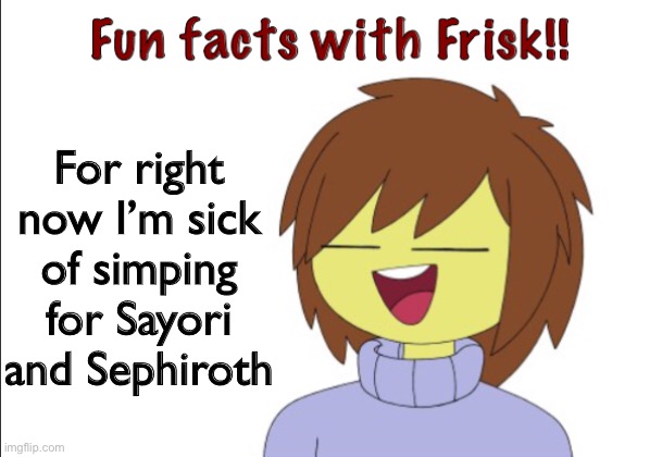 I might focus more on Kashiko and Mythra now | For right now I’m sick of simping for Sayori and Sephiroth | image tagged in fun facts with frisk,sayori and sephiroth | made w/ Imgflip meme maker