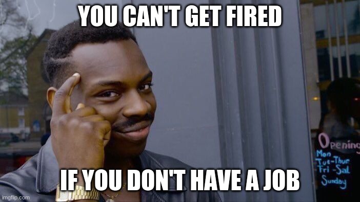 Roll Safe Think About It Meme |  YOU CAN'T GET FIRED; IF YOU DON'T HAVE A JOB | image tagged in memes,roll safe think about it | made w/ Imgflip meme maker