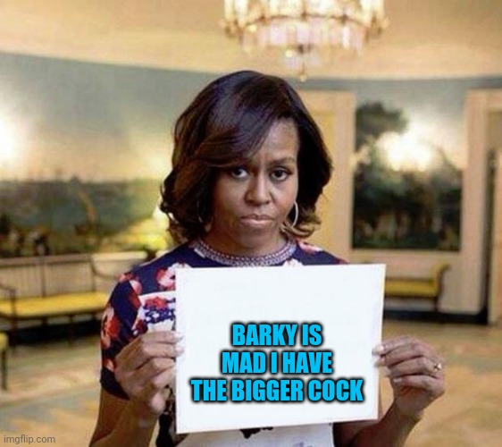 Michelle Obama blank sheet | BARKY IS MAD I HAVE THE BIGGER COCK | image tagged in michelle obama blank sheet | made w/ Imgflip meme maker