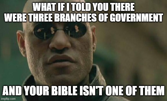 Matrix Morpheus Meme | WHAT IF I TOLD YOU THERE WERE THREE BRANCHES OF GOVERNMENT; AND YOUR BIBLE ISN'T ONE OF THEM | image tagged in memes,matrix morpheus | made w/ Imgflip meme maker