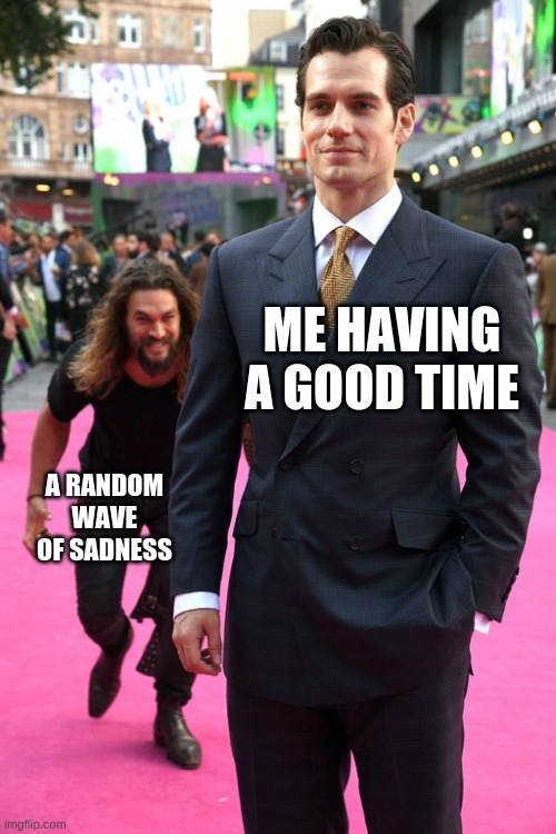 Jason Momoa Henry Cavill Meme | ME HAVING A GOOD TIME; A RANDOM WAVE OF SADNESS | image tagged in jason momoa henry cavill meme | made w/ Imgflip meme maker