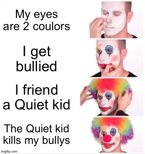 Clown Applying Makeup | My eyes are 2 coulors; I get bullied; I friend a Quiet kid; The Quiet kid kills my bullys | image tagged in memes,clown applying makeup | made w/ Imgflip meme maker