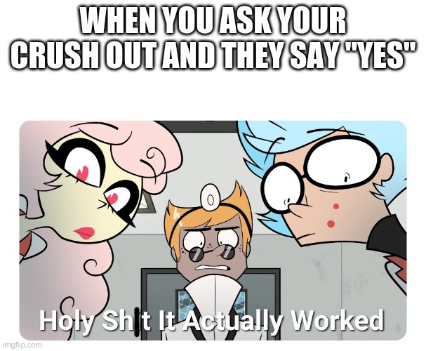 Holy shit | WHEN YOU ASK YOUR CRUSH OUT AND THEY SAY "YES" | image tagged in holy shit | made w/ Imgflip meme maker