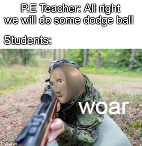 woar | P.E Teacher: All right we will do some dodge ball; Students: | image tagged in woar | made w/ Imgflip meme maker