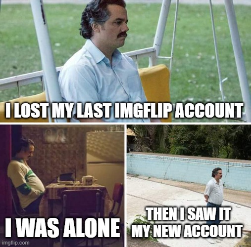 i miss it | I LOST MY LAST IMGFLIP ACCOUNT; I WAS ALONE; THEN I SAW IT MY NEW ACCOUNT | image tagged in memes,sad pablo escobar | made w/ Imgflip meme maker