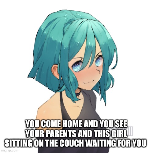 YOU COME HOME AND YOU SEE YOUR PARENTS AND THIS GIRL SITTING ON THE COUCH WAITING FOR YOU | made w/ Imgflip meme maker