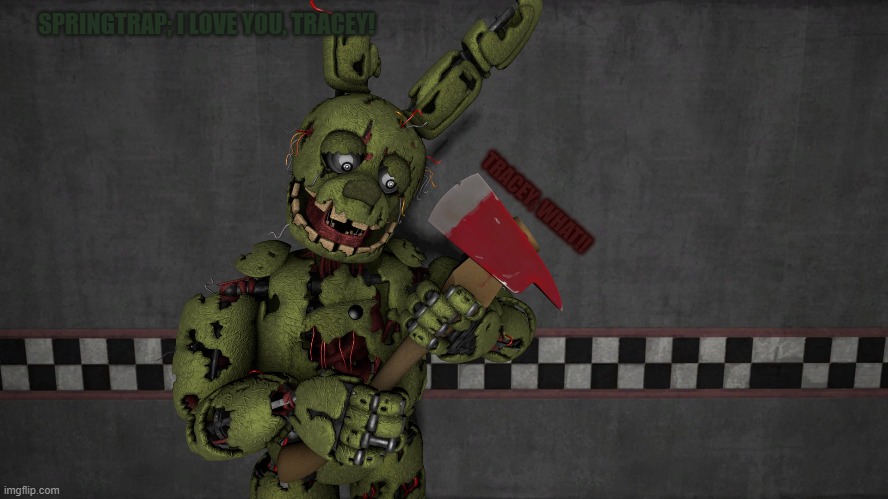 springtrap and his one true love!! [his axe Tracey] | SPRINGTRAP; I LOVE YOU, TRACEY! TRACEY; WHAT!! | image tagged in springtrap,memes,i love you,still a better love story than twilight | made w/ Imgflip meme maker