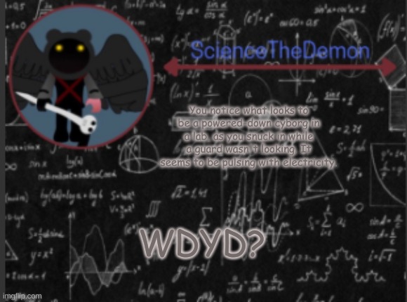 Science's template for scientists | You notice what looks to be a powered-down cyborg in a lab, as you snuck in while a guard wasn't looking. It seems to be pulsing with electricity. WDYD? | image tagged in science's template for scientists | made w/ Imgflip meme maker