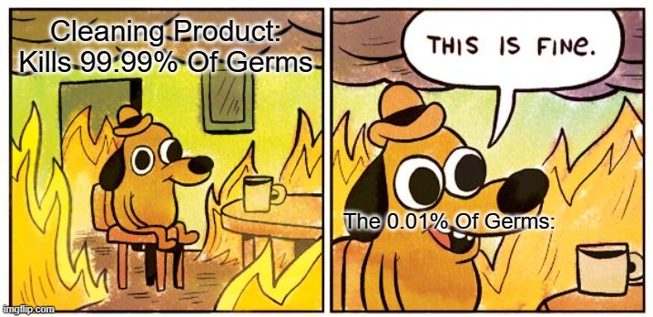 This Is Fine Meme | Cleaning Product: Kills 99.99% Of Germs; The 0.01% Of Germs: | image tagged in memes,this is fine | made w/ Imgflip meme maker