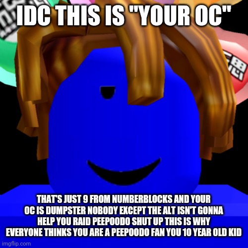 IDC THIS IS "YOUR OC" THAT'S JUST 9 FROM NUMBERBLOCKS AND YOUR OC IS DUMPSTER NOBODY EXCEPT THE ALT ISN'T GONNA HELP YOU RAID PEEPOODO SHUT  | made w/ Imgflip meme maker