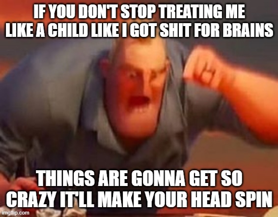 I mean it whoever's been doing it stop treating me like a child I've already made enough mistakes as it is | IF YOU DON'T STOP TREATING ME LIKE A CHILD LIKE I GOT SHIT FOR BRAINS; THINGS ARE GONNA GET SO CRAZY IT'LL MAKE YOUR HEAD SPIN | image tagged in mr incredible mad,memes,relatable,savage memes | made w/ Imgflip meme maker