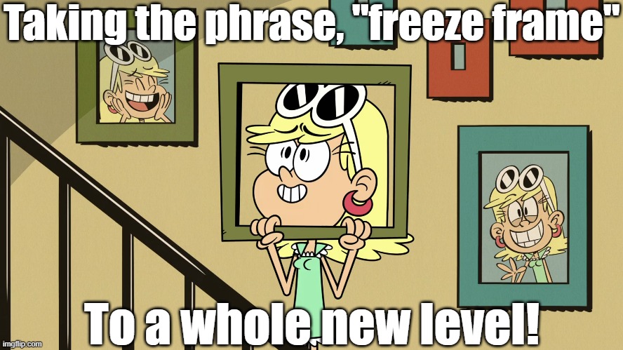 Freeze frame | Taking the phrase, "freeze frame"; To a whole new level! | image tagged in the loud house | made w/ Imgflip meme maker