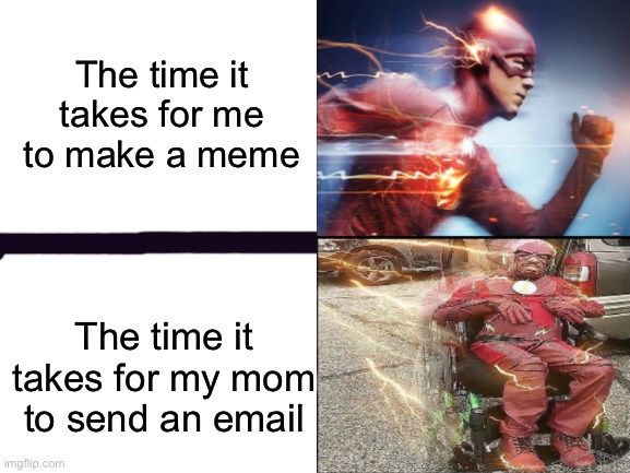 My mom was sending an email an hour ago and she still sending that same email | The time it takes for me to make a meme; The time it takes for my mom to send an email | image tagged in blank white template | made w/ Imgflip meme maker