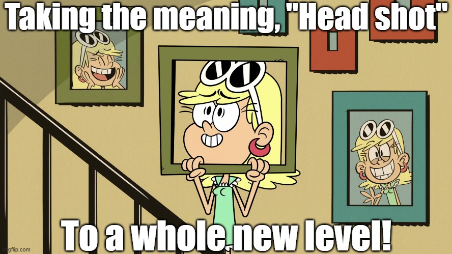 Head shot | Taking the meaning, "Head shot"; To a whole new level! | image tagged in the loud house | made w/ Imgflip meme maker