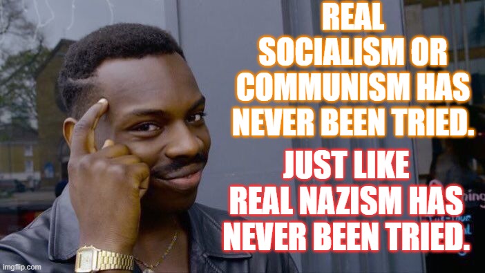 Real socialism or communism has never been tried. Just like Real Nazism has never been tried. | REAL SOCIALISM OR COMMUNISM HAS NEVER BEEN TRIED. JUST LIKE REAL NAZISM HAS NEVER BEEN TRIED. | image tagged in memes,roll safe think about it | made w/ Imgflip meme maker