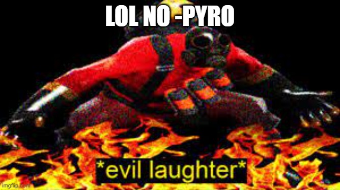 *evil laughter* | LOL NO -PYRO | image tagged in evil laughter | made w/ Imgflip meme maker