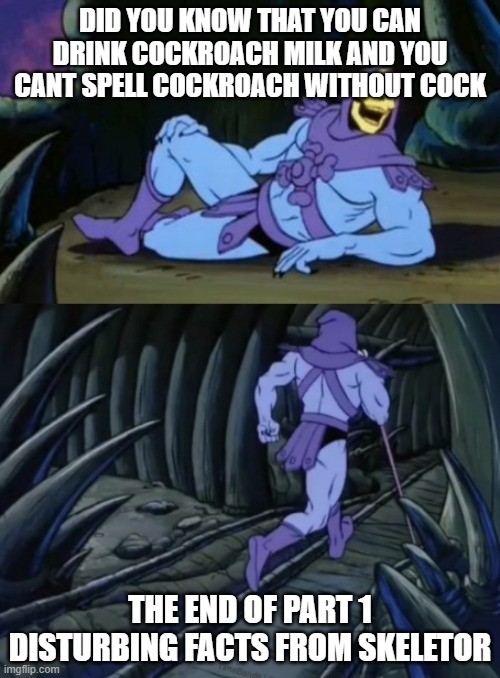 bruh | DID YOU KNOW THAT YOU CAN DRINK COCKROACH MILK AND YOU CANT SPELL COCKROACH WITHOUT COCK; THE END OF PART 1 DISTURBING FACTS FROM SKELETOR | image tagged in disturbing facts skeletor | made w/ Imgflip meme maker