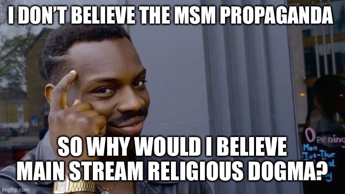 Conservative Atheists against the Jew World Order | I DON’T BELIEVE THE MSM PROPAGANDA; SO WHY WOULD I BELIEVE MAIN STREAM RELIGIOUS DOGMA? | image tagged in abrahamic religions,islam,christianity,jew,new world order | made w/ Imgflip meme maker