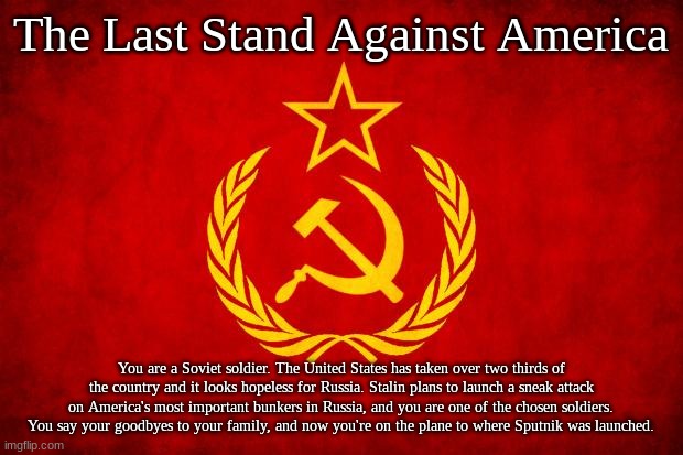 In Soviet Russia | The Last Stand Against America; You are a Soviet soldier. The United States has taken over two thirds of the country and it looks hopeless for Russia. Stalin plans to launch a sneak attack on America's most important bunkers in Russia, and you are one of the chosen soldiers. You say your goodbyes to your family, and now you're on the plane to where Sputnik was launched. | image tagged in in soviet russia | made w/ Imgflip meme maker
