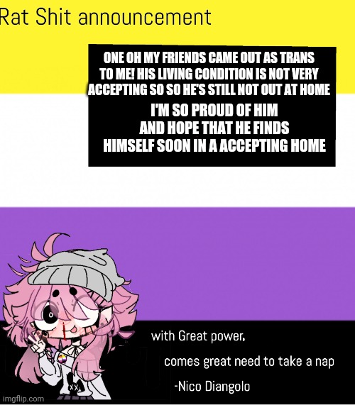 I'm so proud of him!! | ONE OH MY FRIENDS CAME OUT AS TRANS TO ME! HIS LIVING CONDITION IS NOT VERY ACCEPTING SO SO HE'S STILL NOT OUT AT HOME; I'M SO PROUD OF HIM AND HOPE THAT HE FINDS HIMSELF SOON IN A ACCEPTING HOME | made w/ Imgflip meme maker