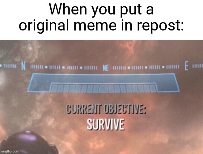 Idk | When you put a original meme in repost: | image tagged in current objective survive,is it a repost,is it not,idk | made w/ Imgflip meme maker