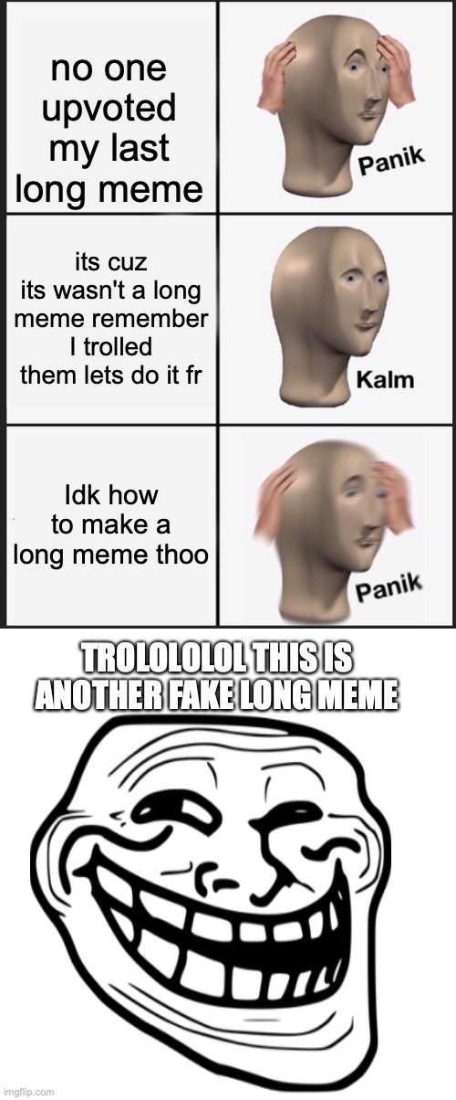 watch this get 0 upvotes | no one upvoted my last long meme; its cuz its wasn't a long meme remember I trolled them lets do it fr; Idk how to make a long meme thoo; TROLOLOLOL THIS IS ANOTHER FAKE LONG MEME | image tagged in memes,panik kalm panik | made w/ Imgflip meme maker