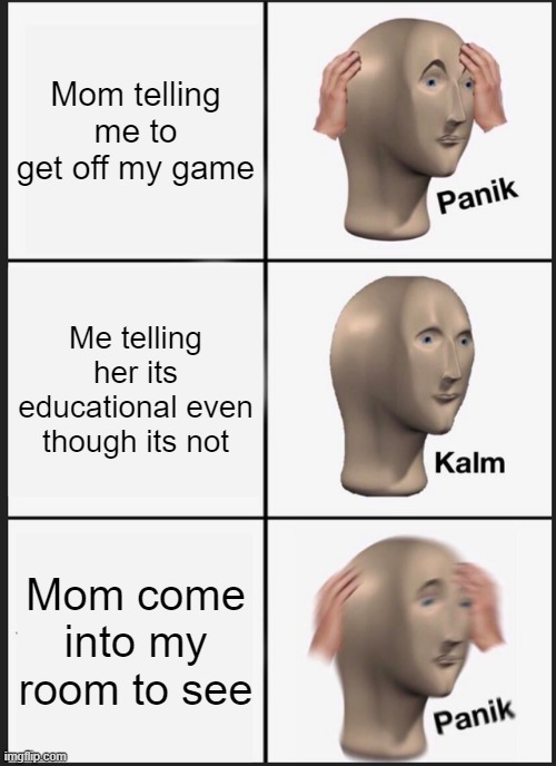 Panik Kalm Panik | Mom telling me to get off my game; Me telling her its educational even though its not; Mom come into my room to see | image tagged in memes,panik kalm panik | made w/ Imgflip meme maker