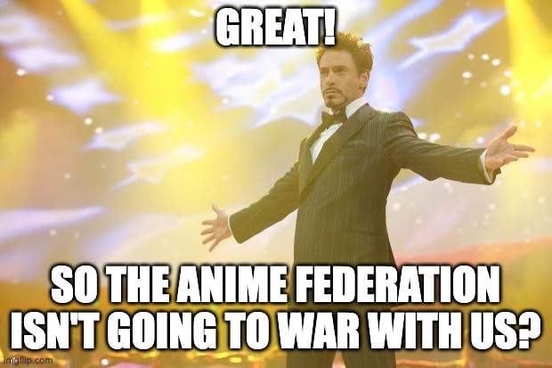 What's wrong with them | GREAT! SO THE ANIME FEDERATION ISN'T GOING TO WAR WITH US? | image tagged in tony stark success | made w/ Imgflip meme maker