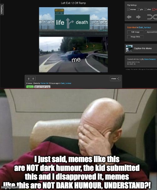 Fgs, this is different | I just said, memes like this are NOT dark humour, the kid submitted this and I disapproved it, memes like this are NOT DARK HUMOUR, UNDERSTAND?! | image tagged in memes,captain picard facepalm | made w/ Imgflip meme maker