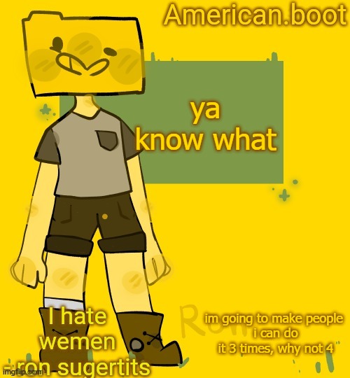 American.boots ron temp | ya know what; im going to make people 
i can do it 3 times, why not 4 | image tagged in american boots ron temp | made w/ Imgflip meme maker