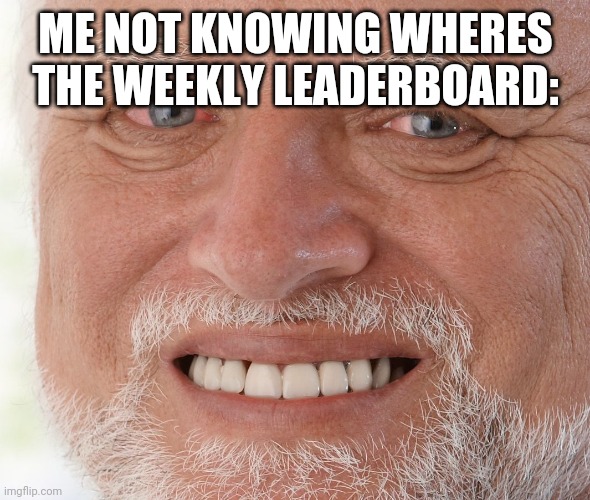 Hide the Pain Harold | ME NOT KNOWING WHERES THE WEEKLY LEADERBOARD: | image tagged in hide the pain harold | made w/ Imgflip meme maker