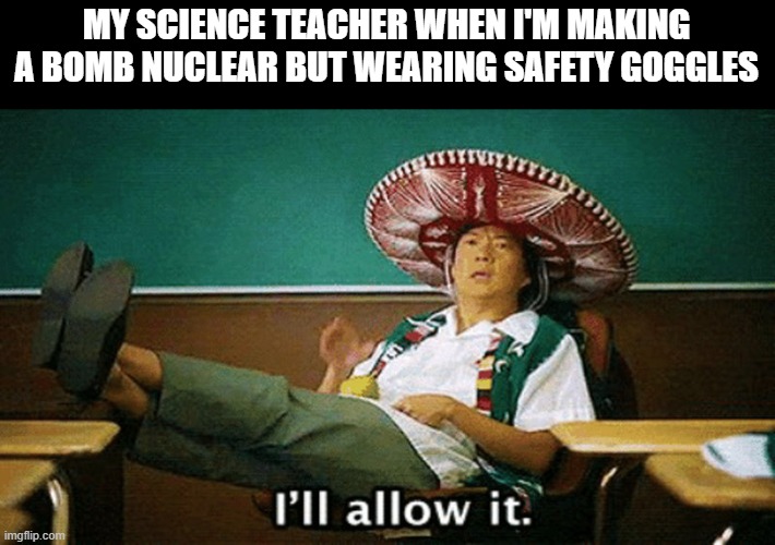 schools be like |  MY SCIENCE TEACHER WHEN I'M MAKING A BOMB NUCLEAR BUT WEARING SAFETY GOGGLES | image tagged in ill allow it,school memes,techer | made w/ Imgflip meme maker