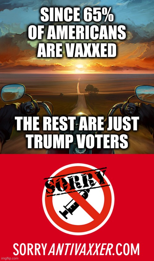 let them ride off into the sunset | SINCE 65%
OF AMERICANS
ARE VAXXED; THE REST ARE JUST
TRUMP VOTERS | image tagged in motorcycle sunset,sorryantivaxxer,covidiots,misinformation,conservative logic,qanon | made w/ Imgflip meme maker