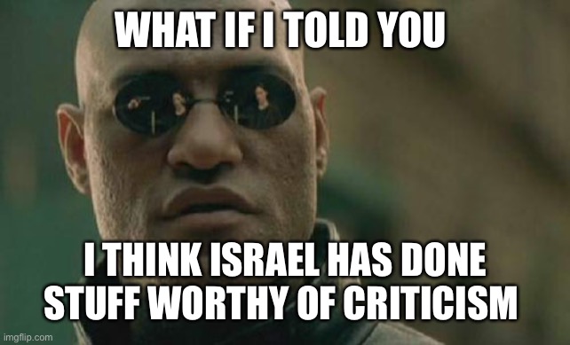 Matrix Morpheus Meme | WHAT IF I TOLD YOU I THINK ISRAEL HAS DONE STUFF WORTHY OF CRITICISM | image tagged in memes,matrix morpheus | made w/ Imgflip meme maker