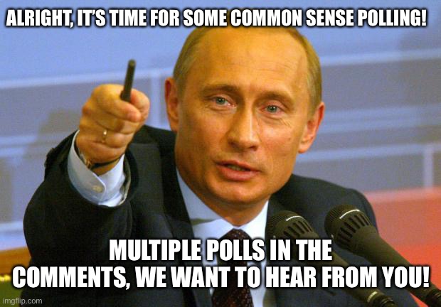 Common Sense Polling, brought to you by the Common Sense Party | ALRIGHT, IT’S TIME FOR SOME COMMON SENSE POLLING! MULTIPLE POLLS IN THE COMMENTS, WE WANT TO HEAR FROM YOU! | image tagged in memes,good guy putin | made w/ Imgflip meme maker