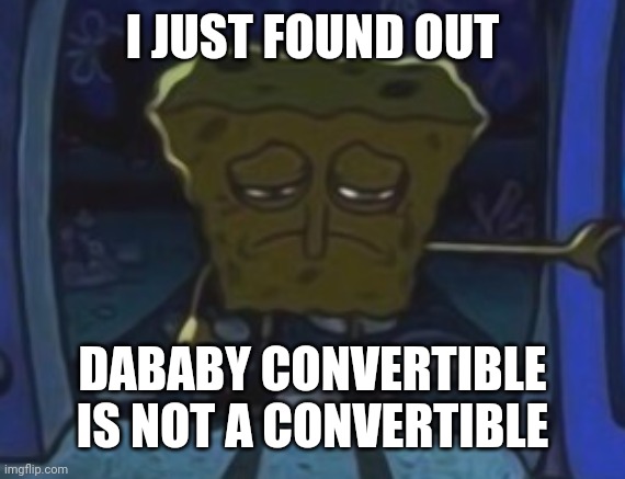 It has a roof, and sadly, you can't take it off | I JUST FOUND OUT; DABABY CONVERTIBLE IS NOT A CONVERTIBLE | image tagged in sad spongebob,memes,dababy | made w/ Imgflip meme maker