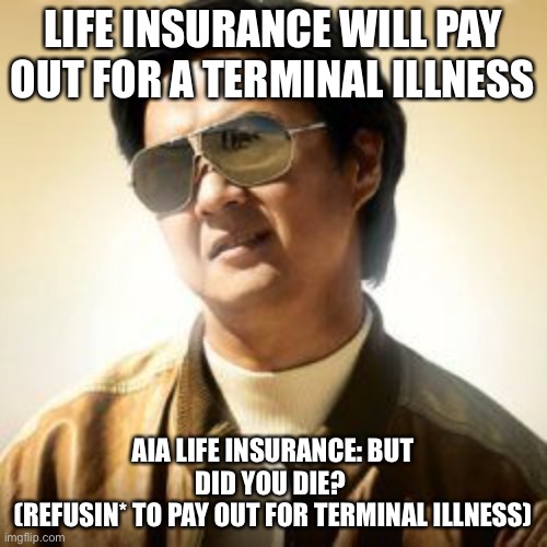 When you’re s a terminal illness not a terminal illness? Ask AIA | LIFE INSURANCE WILL PAY OUT FOR A TERMINAL ILLNESS; AIA LIFE INSURANCE: BUT DID YOU DIE? 
(REFUSIN* TO PAY OUT FOR TERMINAL ILLNESS) | image tagged in but did you die,life insurance,refuse,scumbag | made w/ Imgflip meme maker