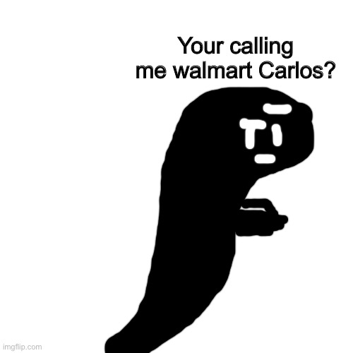 The godslayer asks a question (also no u) | Your calling me walmart Carlos? | image tagged in memes,blank transparent square | made w/ Imgflip meme maker