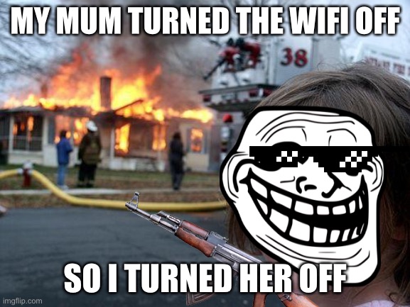Memes | MY MUM TURNED THE WIFI OFF; SO I TURNED HER OFF | image tagged in disaster girl | made w/ Imgflip meme maker